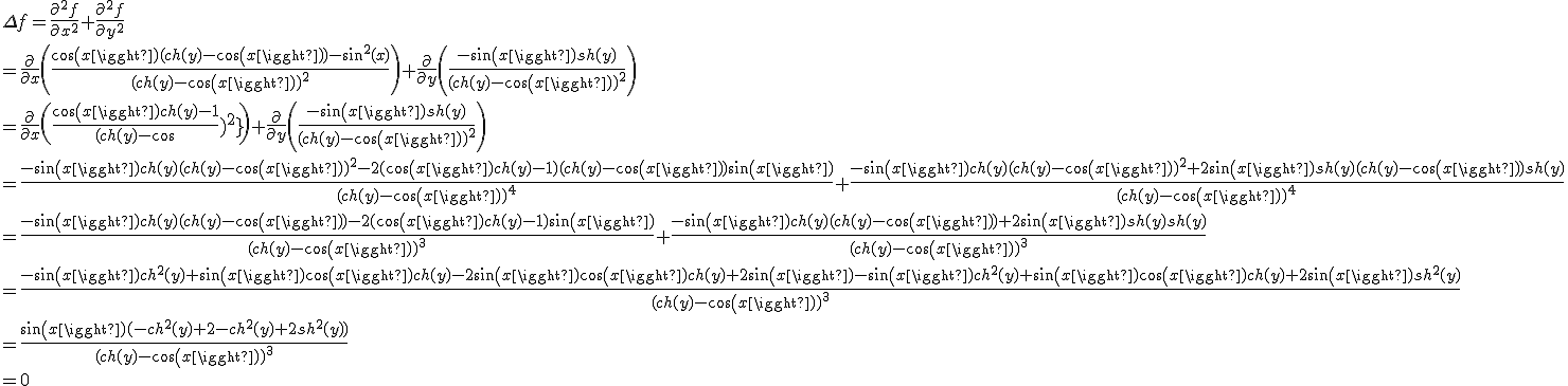 3$\Delta f = \fr{\partial^2 f}{\partial x^2} + \fr{\partial^2 f}{\partial y^2}
 \\ =\fr{\partial}{\partial x}\(\fr{cos(x)(ch(y)-cos(x))-sin^2(x)}{(ch(y)-cos(x))^2}\) + \fr{\partial}{\partial y}\(\fr{-sin(x)sh(y)}{(ch(y)-cos(x))^2}\)
 \\ =\fr{\partial}{\partial x}\(\fr{cos(x)ch(y)-1}{(ch(y)-cos(x))^2}\) + \fr{\partial}{\partial y}\(\fr{-sin(x)sh(y)}{(ch(y)-cos(x))^2}\)
 \\ =\fr{-sin(x)ch(y)(ch(y)-cos(x))^2 - 2(cos(x)ch(y) - 1)(ch(y)-cos(x))sin(x)}{(ch(y)-cos(x))^4} + \fr{-sin(x)ch(y)(ch(y)-cos(x))^2 + 2sin(x)sh(y)(ch(y)-cos(x))sh(y)}{(ch(y)-cos(x))^4}
 \\ =\fr{-sin(x)ch(y)(ch(y)-cos(x)) - 2(cos(x)ch(y) - 1)sin(x)}{(ch(y)-cos(x))^3} + \fr{-sin(x)ch(y)(ch(y)-cos(x)) + 2sin(x)sh(y)sh(y)}{(ch(y)-cos(x))^3}
 \\ =\fr{-sin(x)ch^2(y)+sin(x)cos(x)ch(y)-2sin(x)cos(x)ch(y)+2sin(x)-sin(x)ch^2(y)+sin(x)cos(x)ch(y)+2sin(x)sh^2(y)}{(ch(y)-cos(x))^3}
 \\ =\fr{sin(x)(-ch^2(y)+2-ch^2(y)+2sh^2(y))}{(ch(y)-cos(x))^3}
 \\ =0